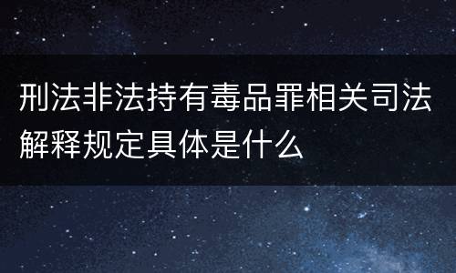 刑法非法持有毒品罪相关司法解释规定具体是什么