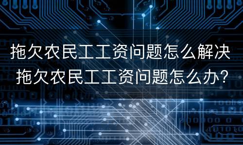 拖欠农民工工资问题怎么解决 拖欠农民工工资问题怎么办?
