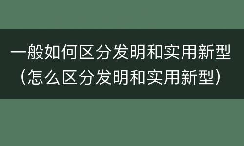 一般如何区分发明和实用新型（怎么区分发明和实用新型）