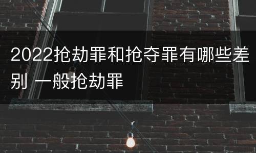 2022抢劫罪和抢夺罪有哪些差别 一般抢劫罪