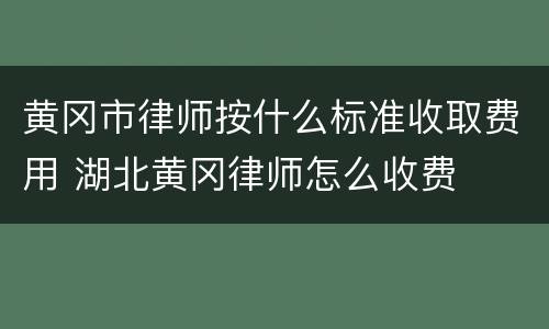 黄冈市律师按什么标准收取费用 湖北黄冈律师怎么收费