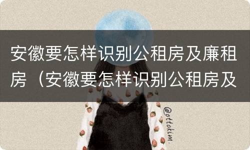 安徽要怎样识别公租房及廉租房（安徽要怎样识别公租房及廉租房的区别）