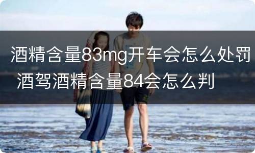 酒精含量83mg开车会怎么处罚 酒驾酒精含量84会怎么判