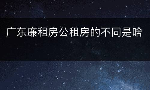 广东廉租房公租房的不同是啥