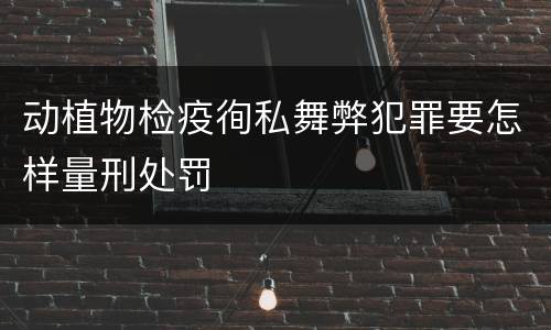 动植物检疫徇私舞弊犯罪要怎样量刑处罚