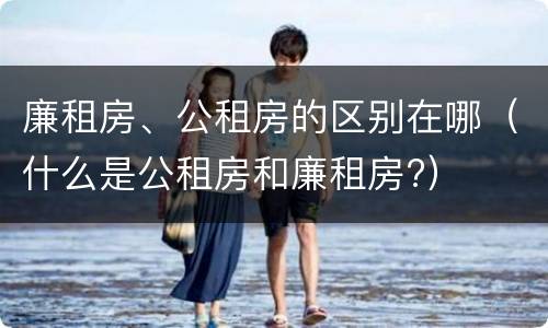 廉租房、公租房的区别在哪（什么是公租房和廉租房?）