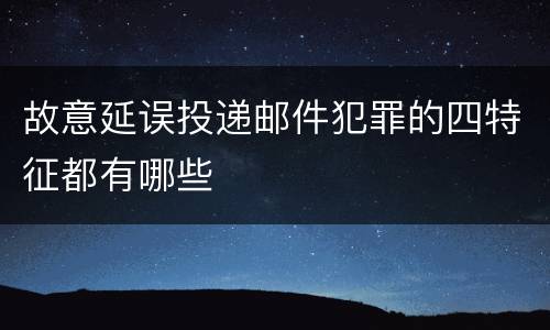 故意延误投递邮件犯罪的四特征都有哪些