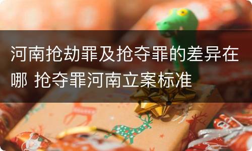 河南抢劫罪及抢夺罪的差异在哪 抢夺罪河南立案标准