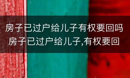 房子已过户给儿子有权要回吗 房子已过户给儿子,有权要回吗?