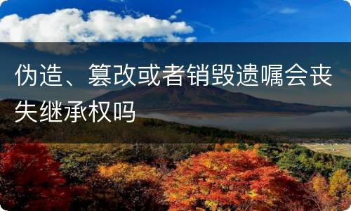 伪造、篡改或者销毁遗嘱会丧失继承权吗