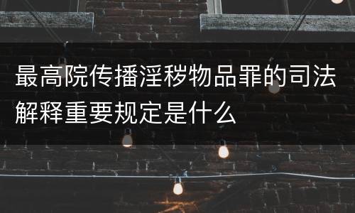 最高院传播淫秽物品罪的司法解释重要规定是什么