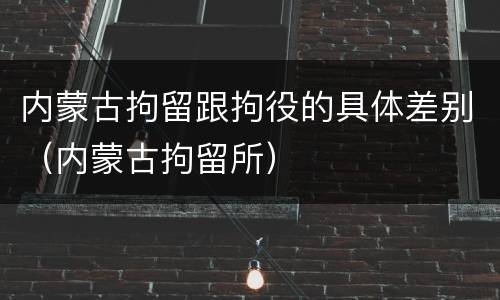 内蒙古拘留跟拘役的具体差别（内蒙古拘留所）