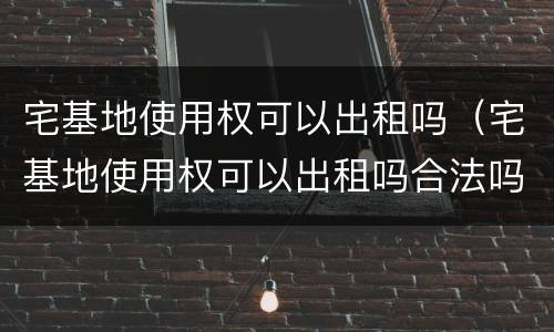 宅基地使用权可以出租吗（宅基地使用权可以出租吗合法吗）