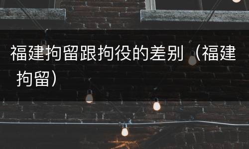 福建拘留跟拘役的差别（福建 拘留）