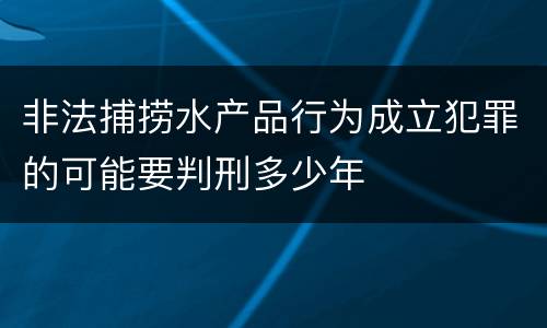 非法捕捞水产品行为成立犯罪的可能要判刑多少年