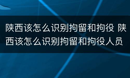 陕西该怎么识别拘留和拘役 陕西该怎么识别拘留和拘役人员