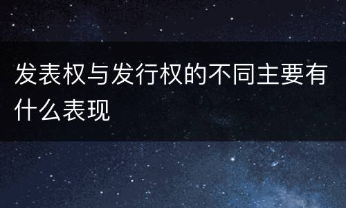 发表权与发行权的不同主要有什么表现