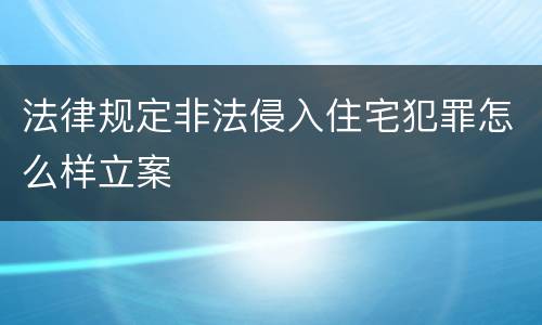 法律规定非法侵入住宅犯罪怎么样立案