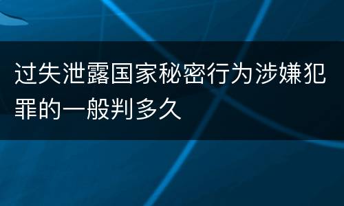 过失泄露国家秘密行为涉嫌犯罪的一般判多久