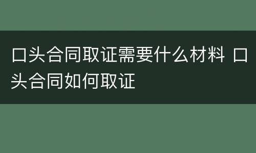 口头合同取证需要什么材料 口头合同如何取证