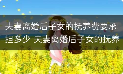 夫妻离婚后子女的抚养费要承担多少 夫妻离婚后子女的抚养费要承担多少呢