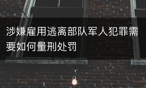 涉嫌雇用逃离部队军人犯罪需要如何量刑处罚