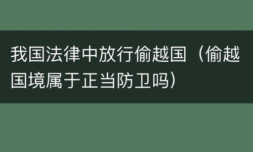 我国法律中放行偷越国（偷越国境属于正当防卫吗）