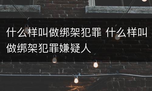 什么样叫做绑架犯罪 什么样叫做绑架犯罪嫌疑人