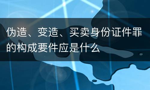 伪造、变造、买卖身份证件罪的构成要件应是什么