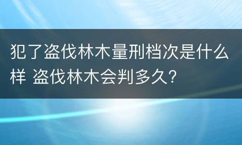 犯了盗伐林木量刑档次是什么样 盗伐林木会判多久?