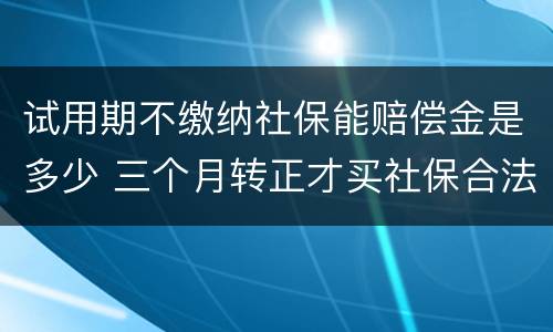 试用期不缴纳社保能赔偿金是多少 三个月转正才买社保合法吗