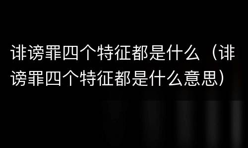 诽谤罪四个特征都是什么（诽谤罪四个特征都是什么意思）