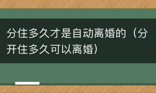 分住多久才是自动离婚的（分开住多久可以离婚）