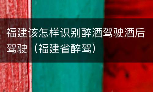 福建该怎样识别醉酒驾驶酒后驾驶（福建省醉驾）