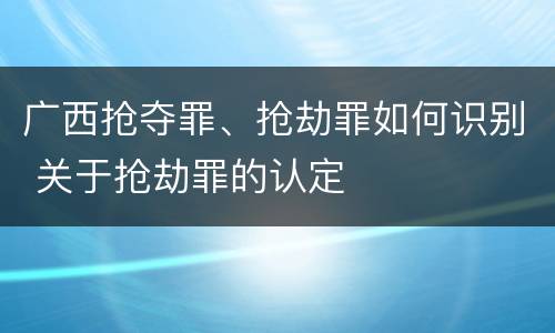 广西抢夺罪、抢劫罪如何识别 关于抢劫罪的认定
