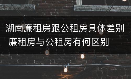 湖南廉租房跟公租房具体差别 廉租房与公租房有何区别