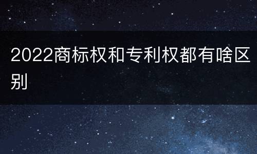 2022商标权和专利权都有啥区别