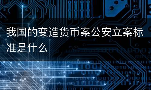 我国的变造货币案公安立案标准是什么