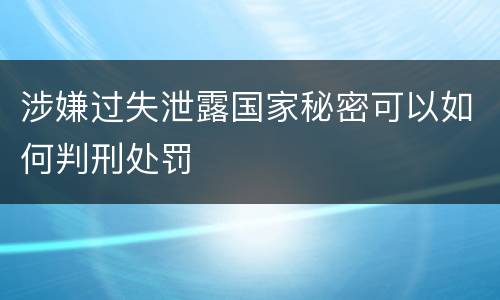涉嫌过失泄露国家秘密可以如何判刑处罚