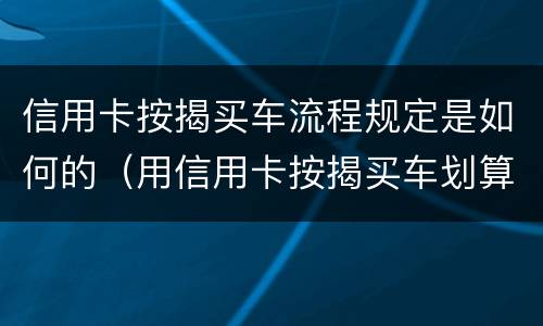 信用卡按揭买车流程规定是如何的（用信用卡按揭买车划算还是银行贷款划算）