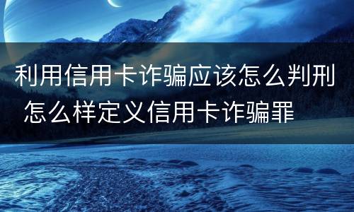 利用信用卡诈骗应该怎么判刑 怎么样定义信用卡诈骗罪