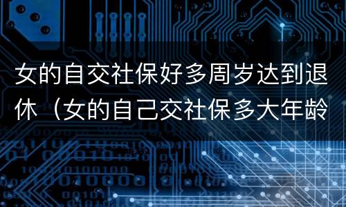 女的自交社保好多周岁达到退休（女的自己交社保多大年龄可以退休）