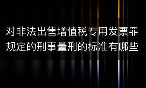 对非法出售增值税专用发票罪规定的刑事量刑的标准有哪些