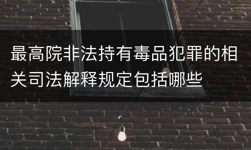 最高院非法持有毒品犯罪的相关司法解释规定包括哪些