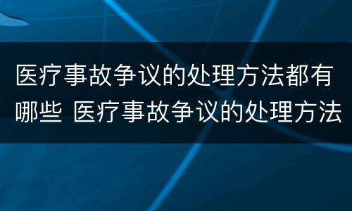 医疗事故争议的处理方法都有哪些 医疗事故争议的处理方法都有哪些内容