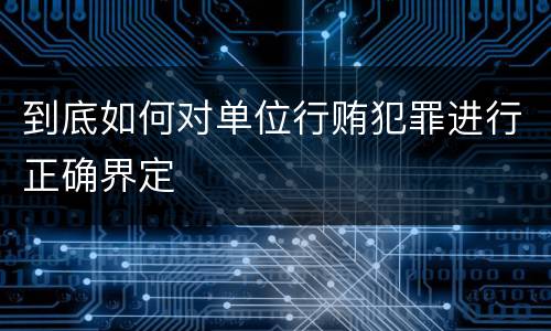 到底如何对单位行贿犯罪进行正确界定