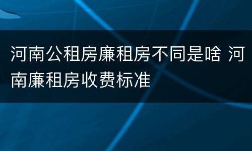 河南公租房廉租房不同是啥 河南廉租房收费标准