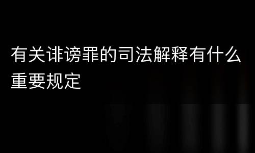 有关诽谤罪的司法解释有什么重要规定