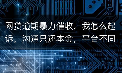 网贷逾期暴力催收，我怎么起诉，沟通只还本金，平台不同意