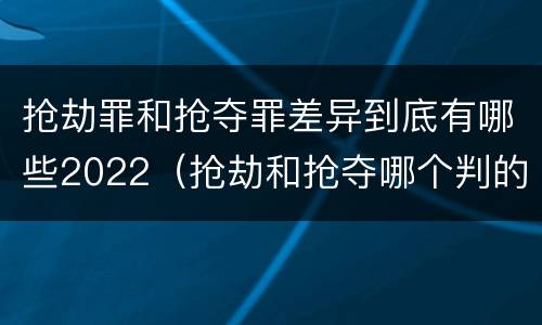 抢劫罪和抢夺罪差异到底有哪些2022（抢劫和抢夺哪个判的重）